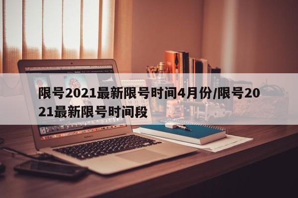 限号2021最新限号时间4月份/限号2021最新限号时间段